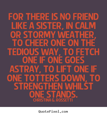 Create graphic picture quotes about friendship - For there is no friend like a sister, in calm or stormy weather,..