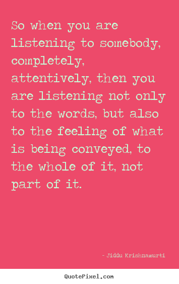 So when you are listening to somebody, completely, attentively,.. Jiddu Krishnamurti  friendship quote