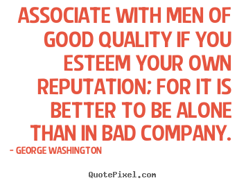Associate with men of good quality if you.. George Washington greatest friendship quotes