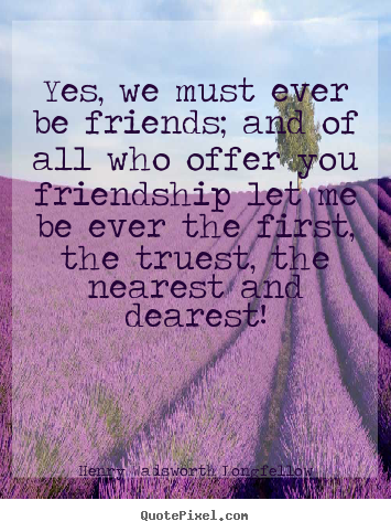 Friendship quotes - Yes, we must ever be friends; and of all who offer you friendship..