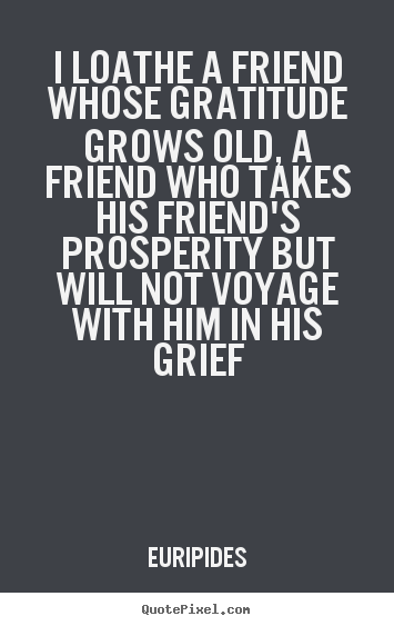 Euripides picture quotes - I loathe a friend whose gratitude grows old, a friend who.. - Friendship quotes
