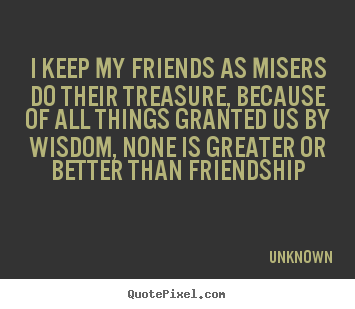 Unknown picture quotes - I keep my friends as misers do their treasure, because of.. - Friendship quote