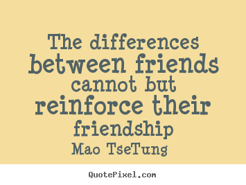 Quotes about friendship - The differences between friends cannot but reinforce..