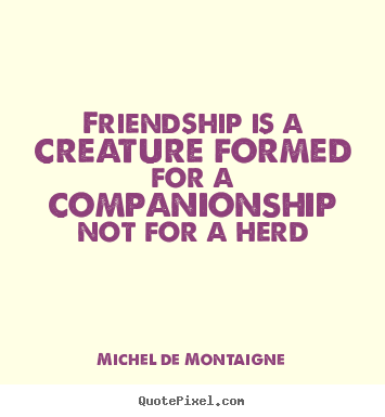 Quotes about friendship - Friendship is a creature formed for a companionship..