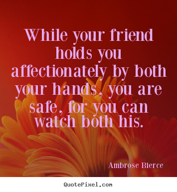 Design your own picture quotes about friendship - While your friend holds you affectionately by both your hands, you..