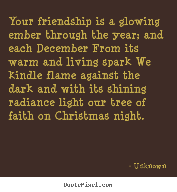 Unknown picture quotes - Your friendship is a glowing ember through the year; and.. - Friendship quotes