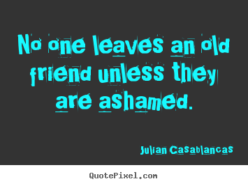 Julian Casablancas pictures sayings - No one leaves an old friend unless they.. - Friendship quotes