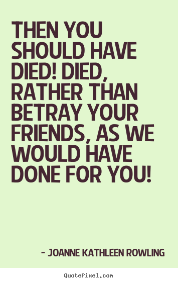 Then you should have died! died, rather than betray.. Joanne Kathleen Rowling greatest friendship quotes