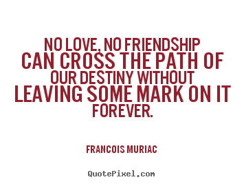 Quotes about friendship - No love, no friendship can cross the path..