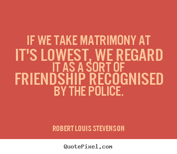 If we take matrimony at it's lowest, we regard it as a sort of.. Robert Louis Stevenson famous friendship quotes