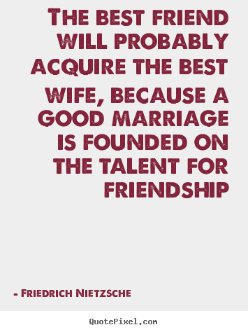 Friendship quote - The best friend will probably acquire the best wife, because a good..