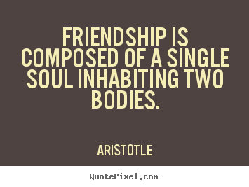 Friendship is composed of a single soul inhabiting two bodies. Aristotle best friendship quotes