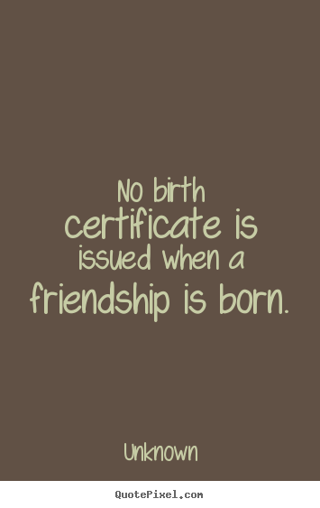 Friendship quotes - No birth certificate is issued when a friendship is born.