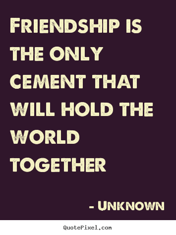 How to make picture quote about friendship - Friendship is the only cement that will hold the world together