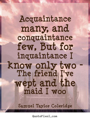Acquaintance many, and conquaintance few, but for.. Samuel Taylor Coleridge good friendship quotes