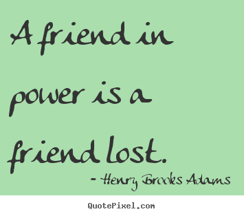 Friendship sayings - A friend in power is a friend lost.