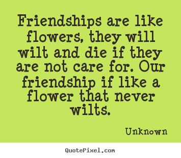 Friendships are like flowers, they will wilt and.. Unknown greatest friendship quote