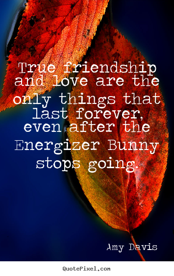 Create your own image quotes about friendship - True friendship and love are the only things that last forever,..