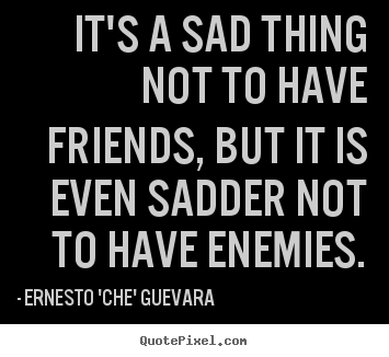 Quotes about friendship - It's a sad thing not to have friends, but..