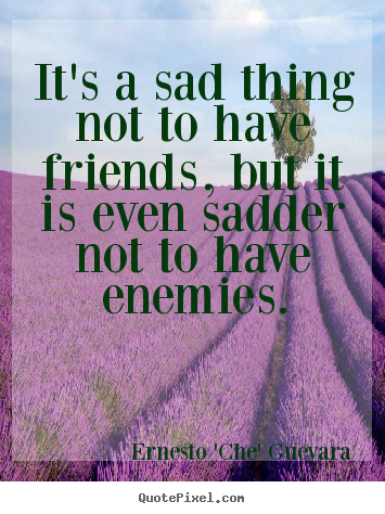Design your own picture quotes about friendship - It's a sad thing not to have friends, but it is even sadder..