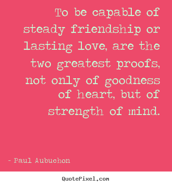 Paul Aubuchon picture quote - To be capable of steady friendship or lasting love,.. - Friendship quote