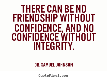 There can be no friendship without confidence, and no confidence.. Dr. Samuel Johnson good friendship quotes