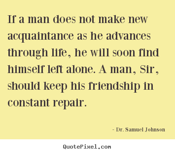 If a man does not make new acquaintance as he advances.. Dr. Samuel Johnson best friendship sayings
