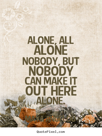 Maya Angelou picture quotes - Alone, all alonenobody, but nobodycan make it out here alone. - Friendship quotes