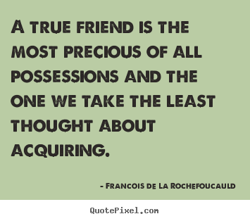 A true friend is the most precious of all possessions and the one we.. Francois De La Rochefoucauld great friendship quotes