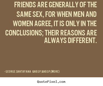 Friends are generally of the same sex, for when men and women.. George Santayana  &nbsp;&nbsp;(more) greatest friendship quotes