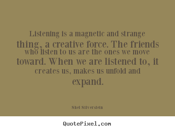 Listening is a magnetic and strange thing, a creative.. Shel Silverstein great friendship quotes