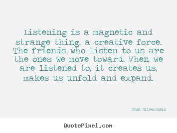 Listening is a magnetic and strange thing,.. Shel Silverstein  friendship quotes