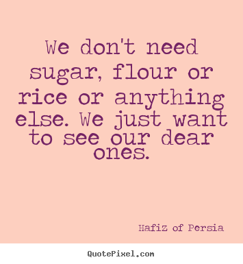 We don't need sugar, flour or rice or anything else. we just.. Hafiz Of Persia popular friendship quotes