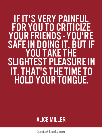 If it's very painful for you to criticize your friends - you're.. Alice Miller popular friendship sayings