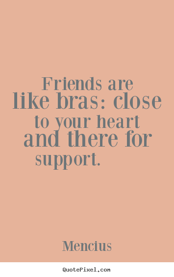 Friends are like bras: close to your heart and there for support.  Mencius  friendship quotes