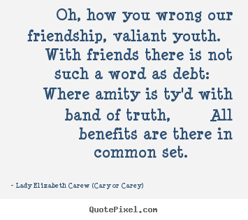 Friendship quotes - Oh, how you wrong our friendship, valiant youth. with friends there is..