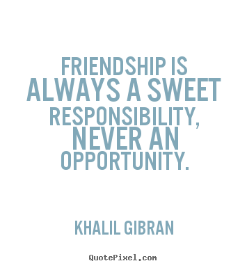 Customize image quotes about friendship - Friendship is always a sweet responsibility, never an opportunity.
