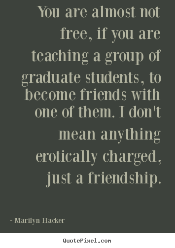 Quote about friendship - You are almost not free, if you are teaching a group of graduate..