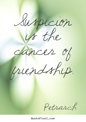 Suspicion is the cancer of friendship. Petrarch popular friendship quote