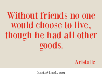 Without friends no one would choose to live,.. Aristotle top friendship quote