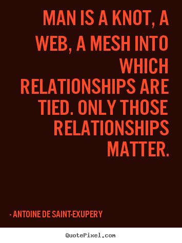 Antoine De Saint-Exupery poster quotes - Man is a knot, a web, a mesh into which relationships.. - Friendship quotes