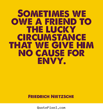 Sometimes we owe a friend to the lucky circumstance that we give.. Friedrich Nietzsche  friendship quote