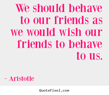 Quote about friendship - We should behave to our friends as we would wish our friends to..