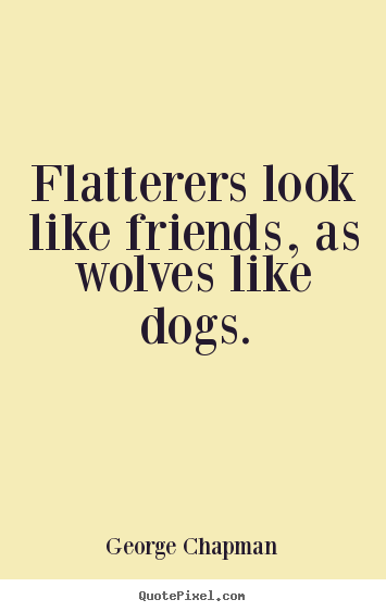Flatterers look like friends, as wolves like dogs. George Chapman greatest friendship quotes