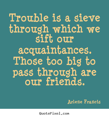 Quotes about friendship - Trouble is a sieve through which we sift our acquaintances. those..