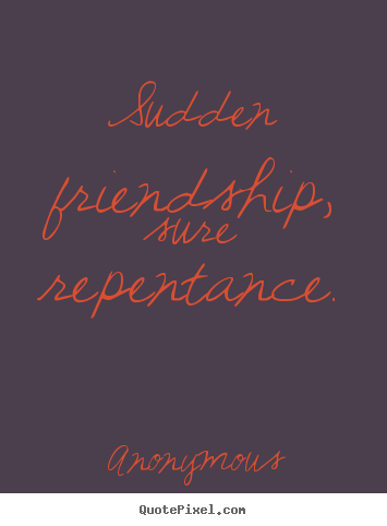 Friendship quotes - Sudden friendship, sure repentance.