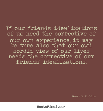 If our friends' idealizations of us need the corrective of our.. Oscar W. Firkins  friendship quotes