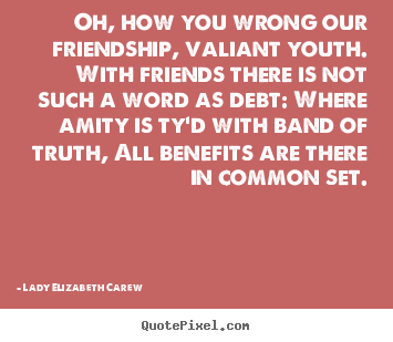 Oh, how you wrong our friendship, valiant youth. with friends there is.. Lady Elizabeth Carew best friendship quotes