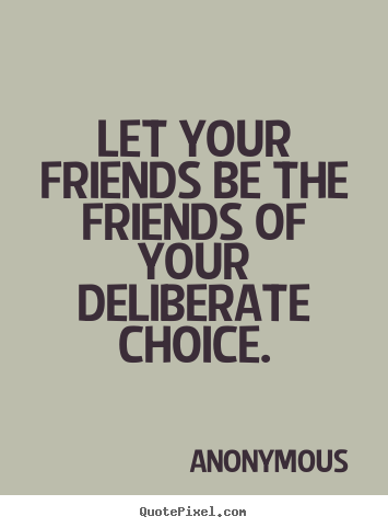 Quotes about friendship - Let your friends be the friends of your deliberate choice.