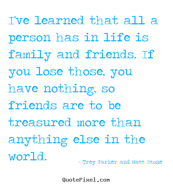 Trey Parker And Matt Stone picture quotes - I've learned that all a person has in life is family and friends... - Friendship quote